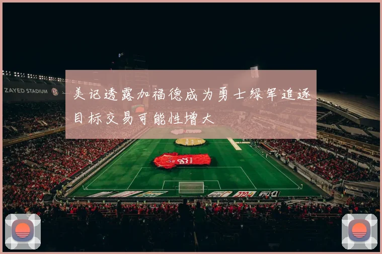 美记透露加福德成为勇士绿军追逐目标交易可能性增大