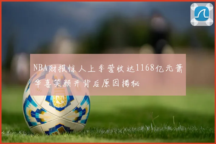 NBA财报惊人上季营收达1168亿元萧华喜笑颜开背后原因揭秘