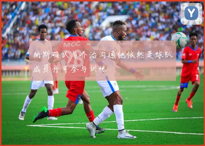 纳斯确认与乔治沟通他依然是球队成员并可参与训练