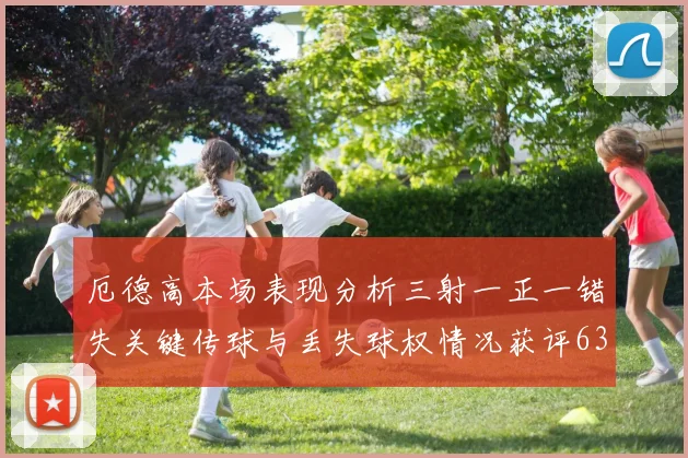 厄德高本场表现分析三射一正一错失关键传球与丢失球权情况获评63分