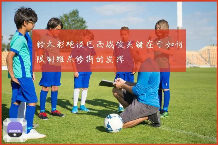 铃木彩艳谈巴西战役关键在于如何限制维尼修斯的发挥