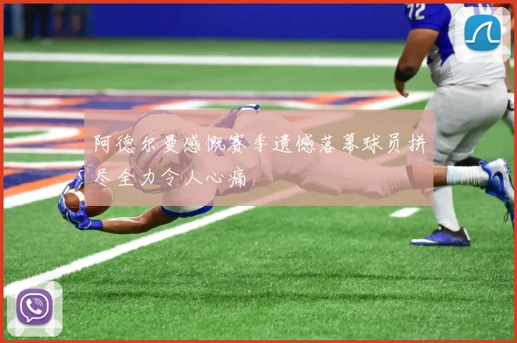 阿德尔曼感慨赛季遗憾落幕球员拼尽全力令人心痛