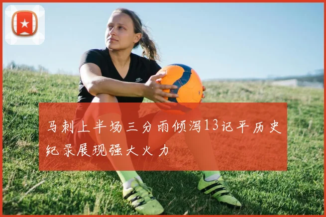 马刺上半场三分雨倾泻13记平历史纪录展现强大火力
