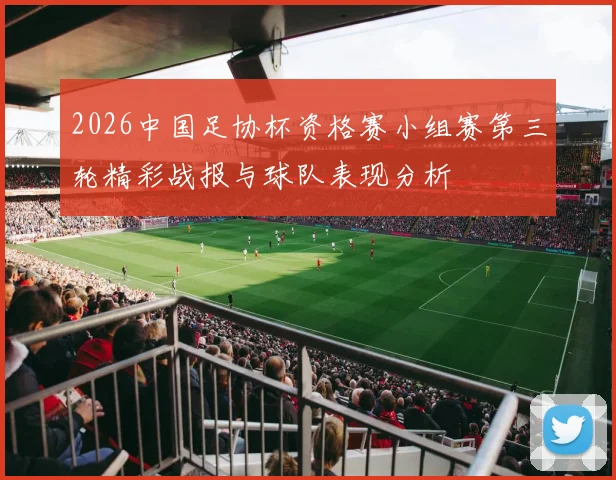 2026中国足协杯资格赛小组赛第三轮精彩战报与球队表现分析