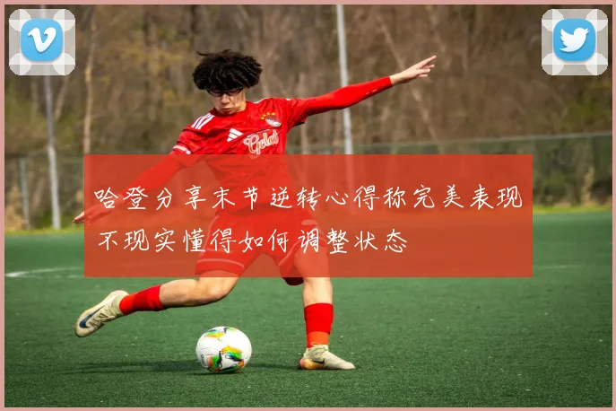 哈登分享末节逆转心得称完美表现不现实懂得如何调整状态