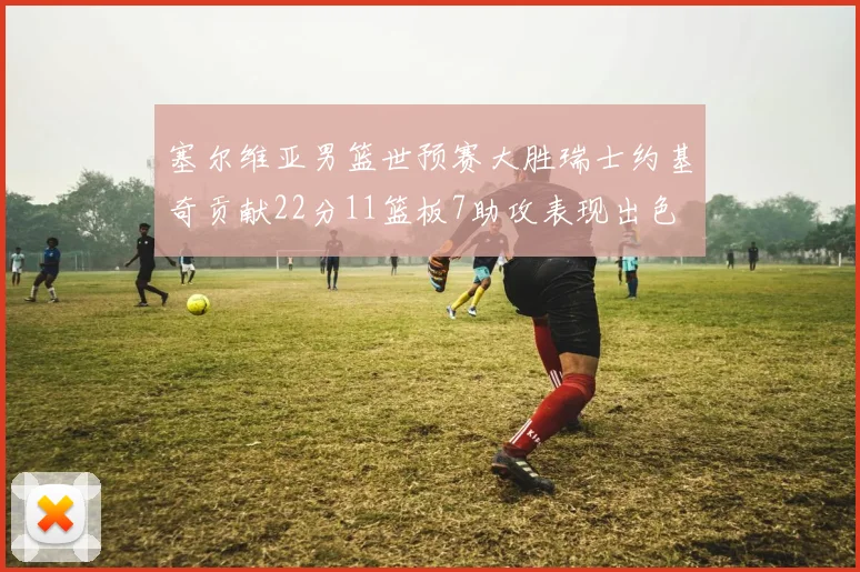 塞尔维亚男篮世预赛大胜瑞士约基奇贡献22分11篮板7助攻表现出色