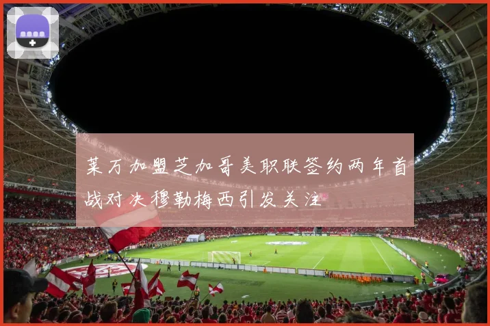 莱万加盟芝加哥美职联签约两年首战对决穆勒梅西引发关注