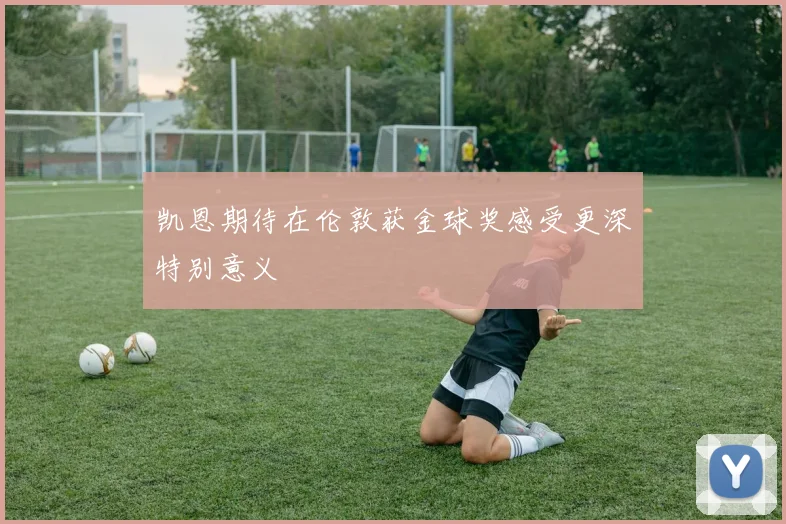 凯恩期待在伦敦获金球奖感受更深特别意义