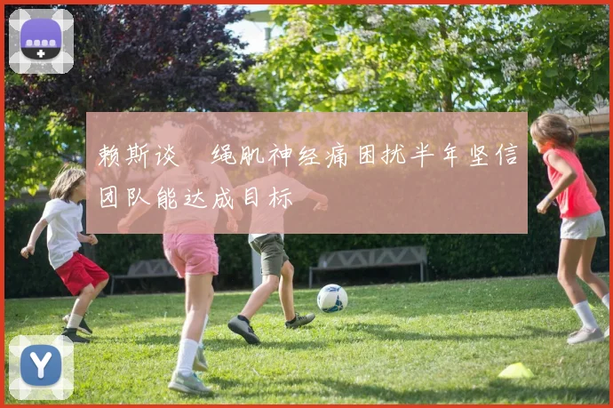 赖斯谈腘绳肌神经痛困扰半年坚信团队能达成目标