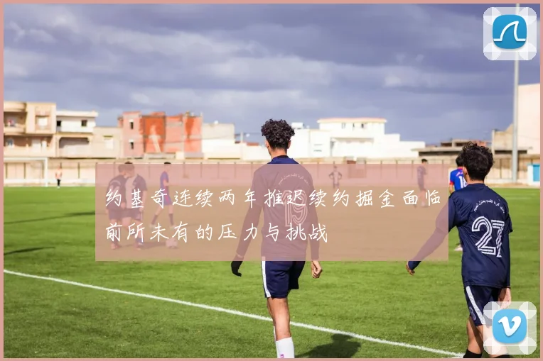 约基奇连续两年推迟续约掘金面临前所未有的压力与挑战