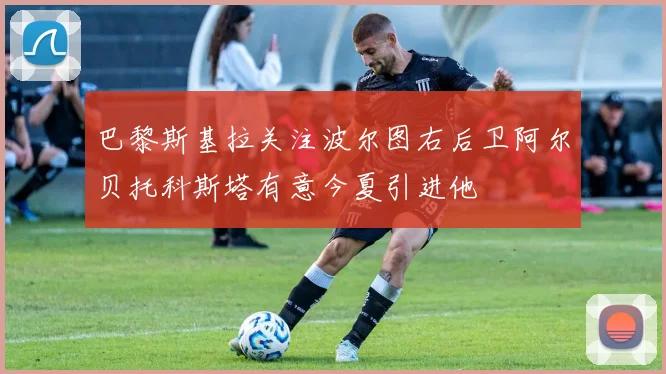 巴黎斯基拉关注波尔图右后卫阿尔贝托科斯塔有意今夏引进他
