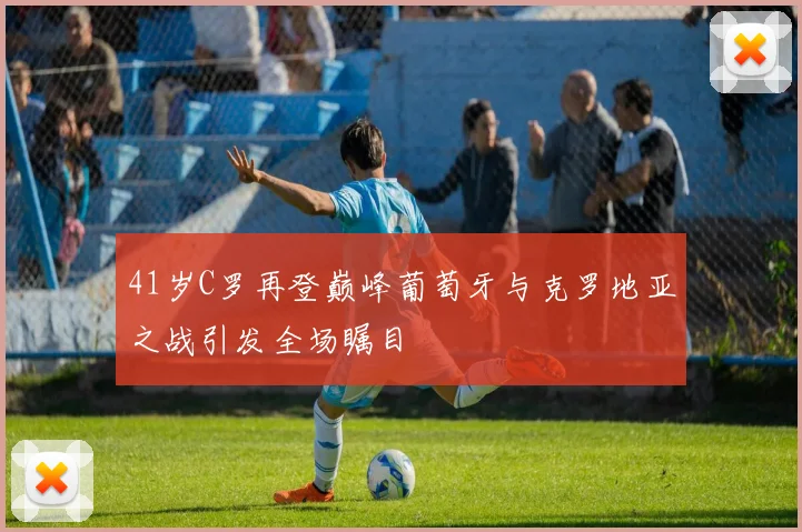 41岁C罗再登巅峰葡萄牙与克罗地亚之战引发全场瞩目
