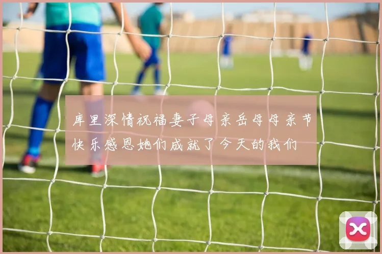 库里深情祝福妻子母亲岳母母亲节快乐感恩她们成就了今天的我们