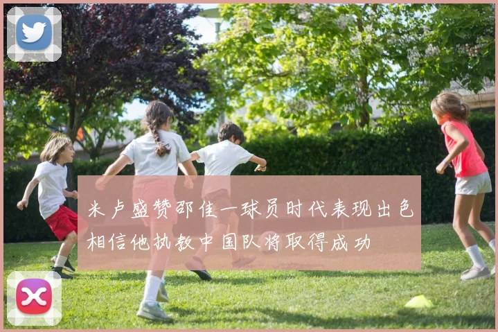 米卢盛赞邵佳一球员时代表现出色相信他执教中国队将取得成功