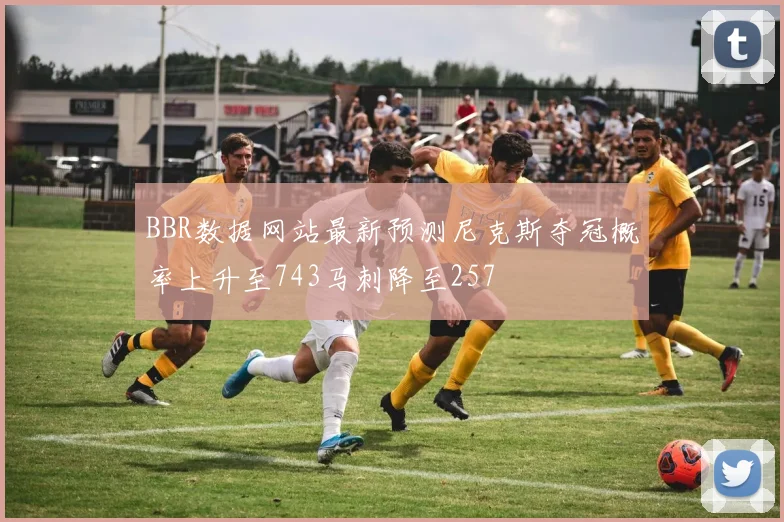 BBR数据网站最新预测尼克斯夺冠概率上升至743马刺降至257