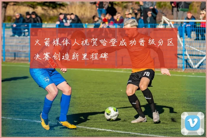 火箭媒体人祝贺哈登成功晋级分区决赛创造新里程碑