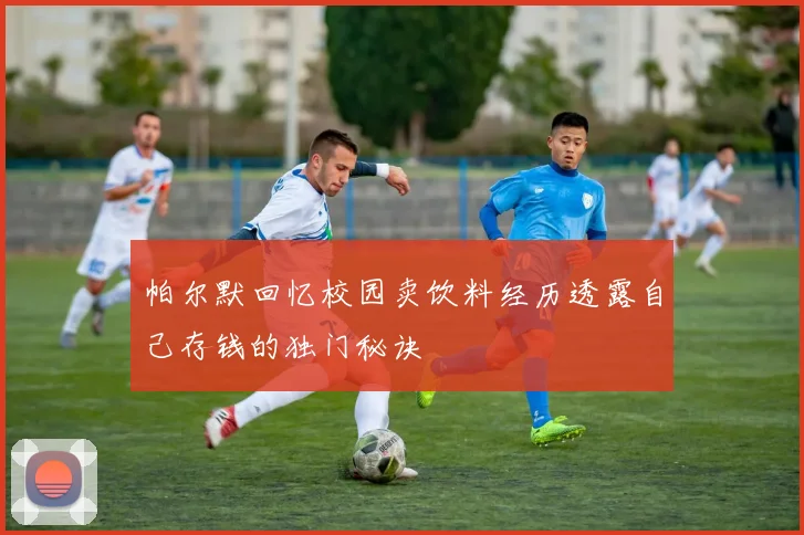 帕尔默回忆校园卖饮料经历透露自己存钱的独门秘诀