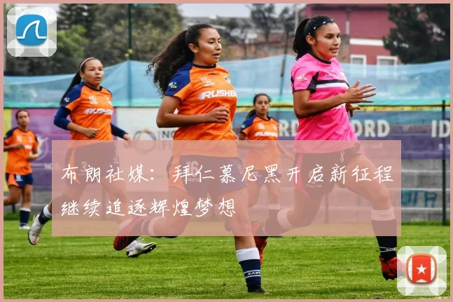 布朗社媒：拜仁慕尼黑开启新征程继续追逐辉煌梦想