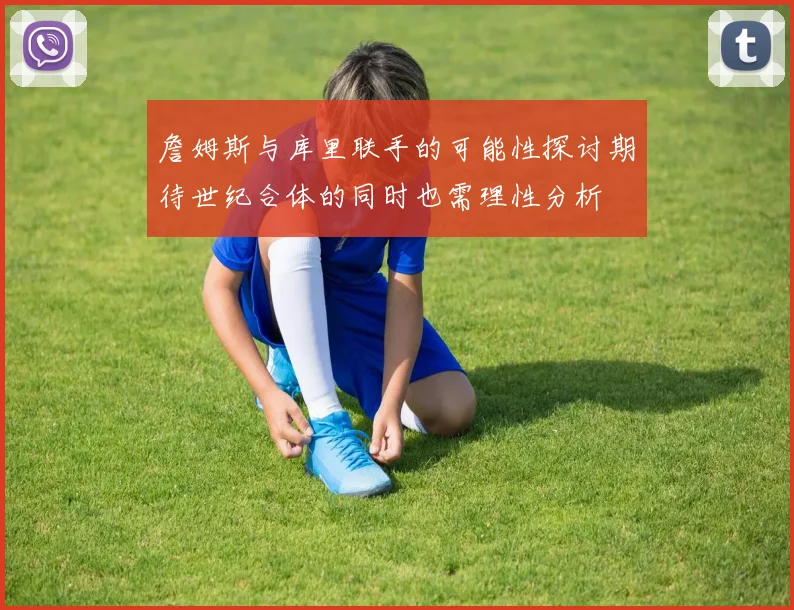 詹姆斯与库里联手的可能性探讨期待世纪合体的同时也需理性分析