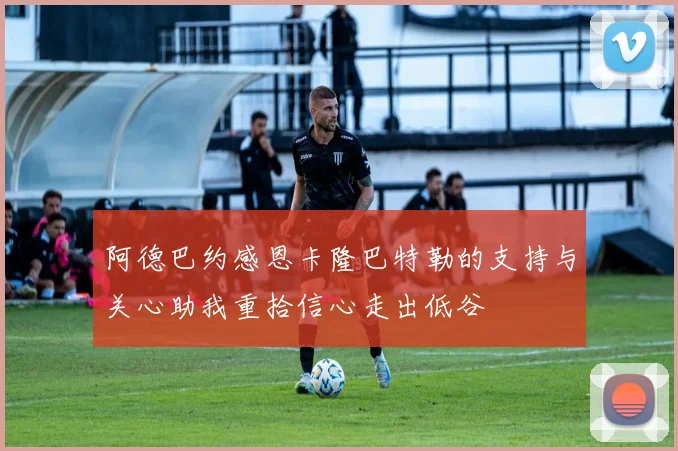 阿德巴约感恩卡隆巴特勒的支持与关心助我重拾信心走出低谷