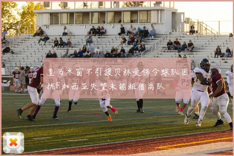 皇马冬窗不引援贝林受伤令球队困扰F加西亚失望未能租借离队
