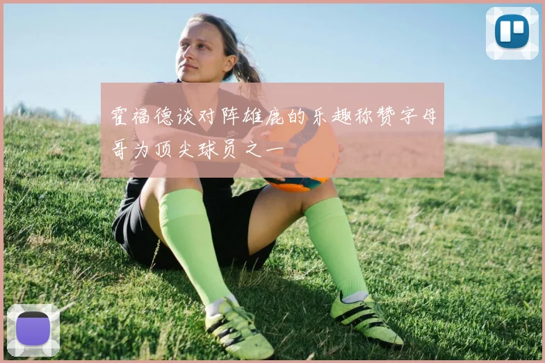 霍福德谈对阵雄鹿的乐趣称赞字母哥为顶尖球员之一