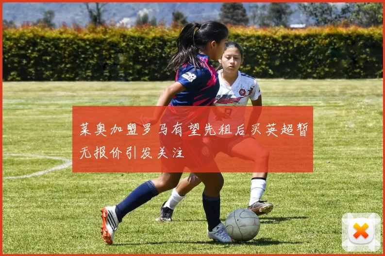 莱奥加盟罗马有望先租后买英超暂无报价引发关注