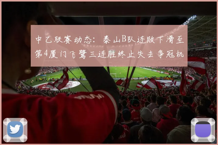 中乙联赛动态：泰山B队连败下滑至第4厦门飞鹭三连胜终止失去争冠机会