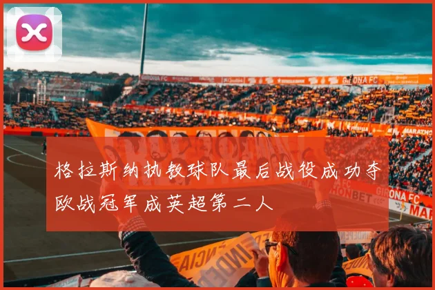 格拉斯纳执教球队最后战役成功夺欧战冠军成英超第二人