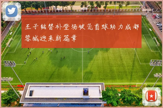 王子铭替补登场破荒首球助力成都蓉城迎来新篇章