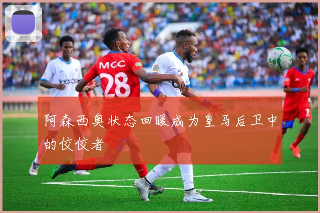 阿森西奥状态回暖成为皇马后卫中的佼佼者